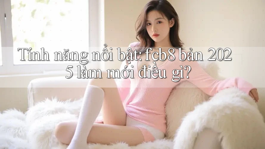 Tính năng nổi bật: fcb8 bản 2025 làm mới điều gì?