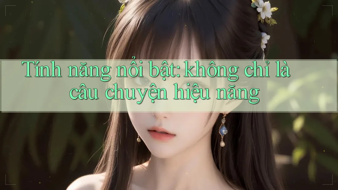 Tính năng nổi bật: không chỉ là câu chuyện hiệu năng Tính năng nổi bật: không chỉ là câu chuyện hiệu năng