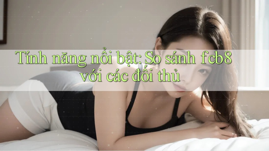 Tính năng nổi bật: So sánh fcb8 với các đối thủ