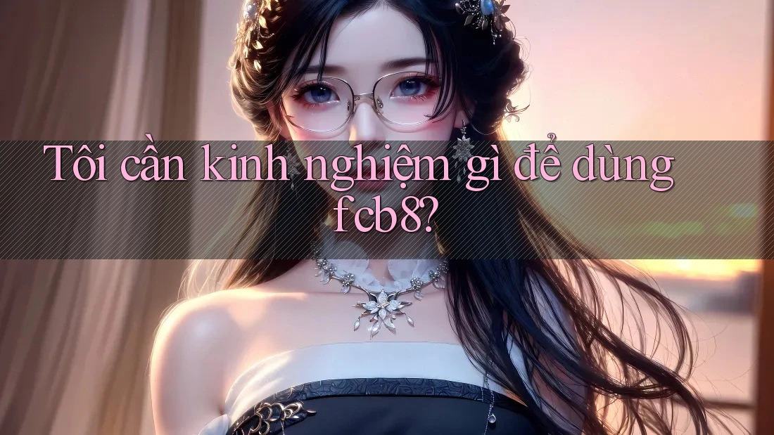 Tôi cần kinh nghiệm gì để dùng fcb8? Tôi cần kinh nghiệm gì để dùng fcb8?