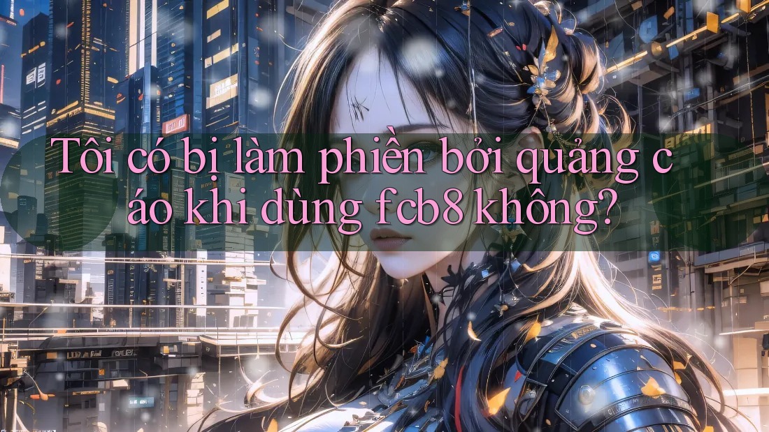 Tôi có bị làm phiền bởi quảng cáo khi dùng fcb8 không? Tôi có bị làm phiền bởi quảng cáo khi dùng fcb8 không?