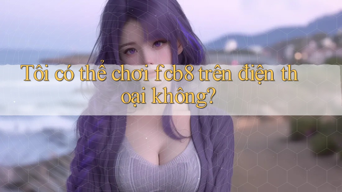 Tôi có thể chơi fcb8 trên điện thoại không? Tôi có thể chơi fcb8 trên điện thoại không?