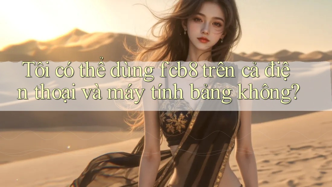 Tôi có thể dùng fcb8 trên cả điện thoại và máy tính bảng không? Tôi có thể dùng fcb8 trên cả điện thoại và máy tính bảng không?