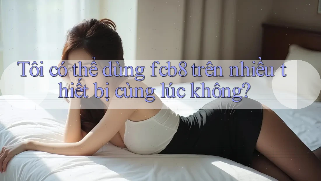 Tôi có thể dùng Fcb8 trên nhiều thiết bị cùng lúc không? Tôi có thể dùng Fcb8 trên nhiều thiết bị cùng lúc không?