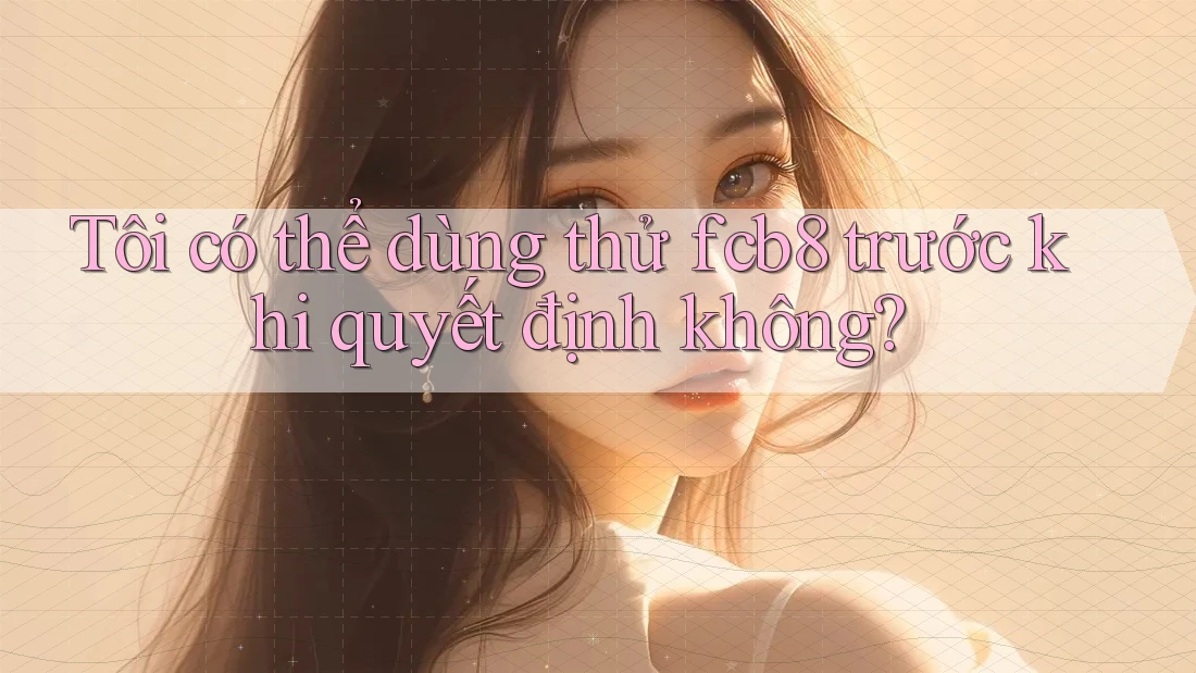 Tôi có thể dùng thử fcb8 trước khi quyết định không? Tôi có thể dùng thử fcb8 trước khi quyết định không?