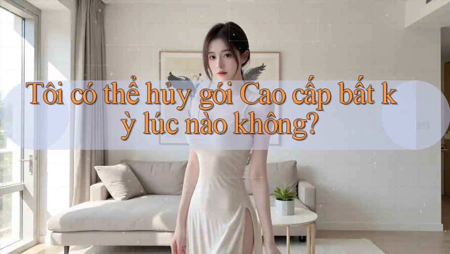 Tôi có thể hủy gói Cao cấp bất kỳ lúc nào không? Tôi có thể hủy gói Cao cấp bất kỳ lúc nào không?