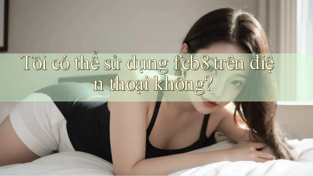 Tôi có thể sử dụng fcb8 trên điện thoại không?