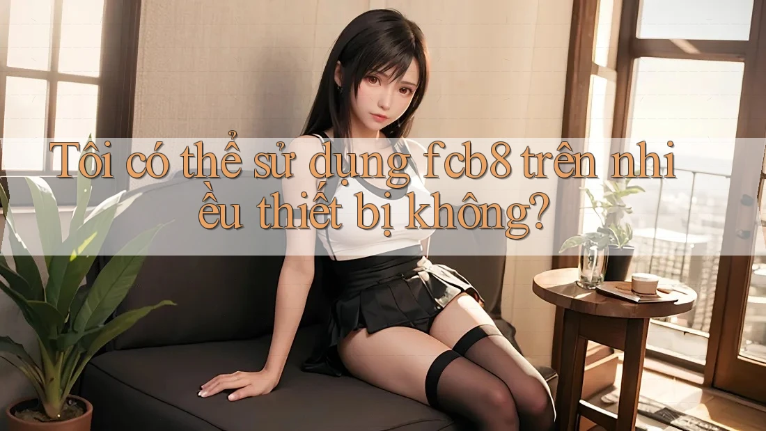 Tôi có thể sử dụng fcb8 trên nhiều thiết bị không? Tôi có thể sử dụng fcb8 trên nhiều thiết bị không?