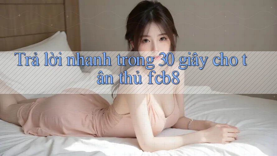 Trả lời nhanh trong 30 giây cho tân thủ fcb8