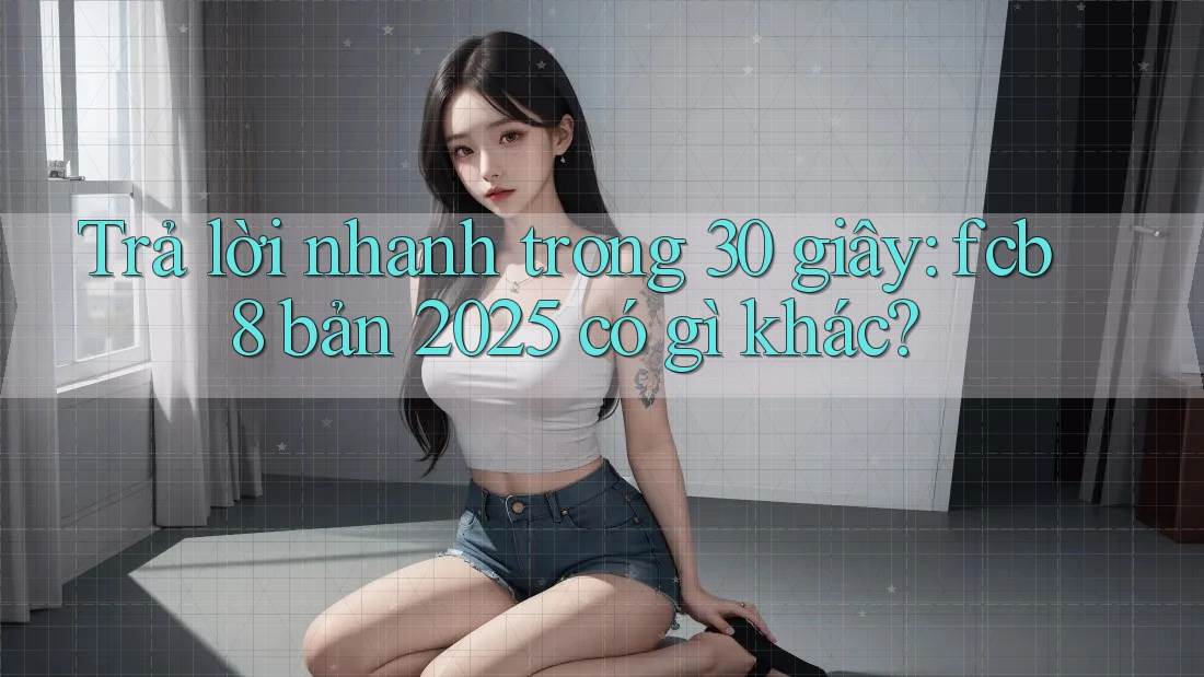 Trả lời nhanh trong 30 giây: fcb8 bản 2025 có gì khác? Trả lời nhanh trong 30 giây: fcb8 bản 2025 có gì khác?