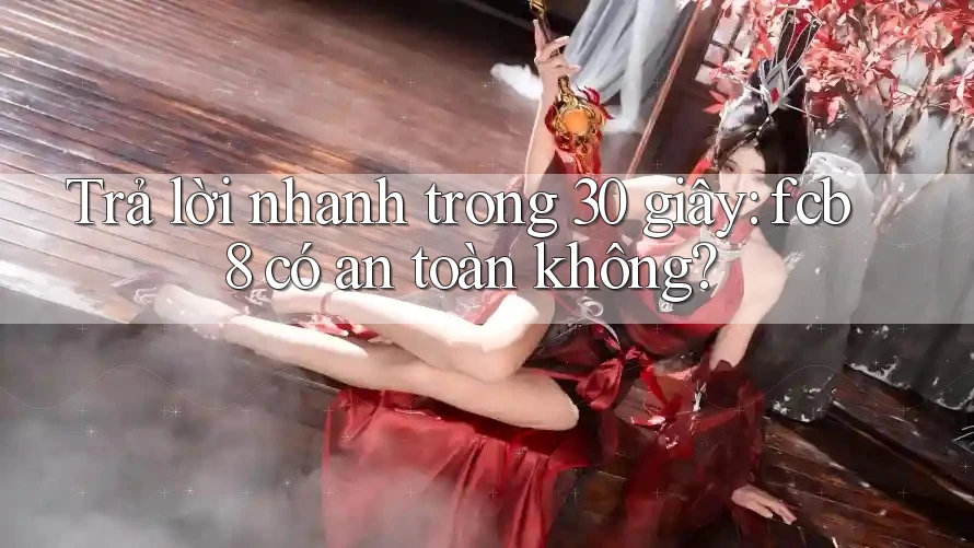 Trả lời nhanh trong 30 giây: fcb8 có an toàn không? Trả lời nhanh trong 30 giây: fcb8 có an toàn không?