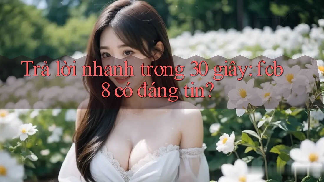 Trả lời nhanh trong 30 giây: fcb8 có đáng tin?