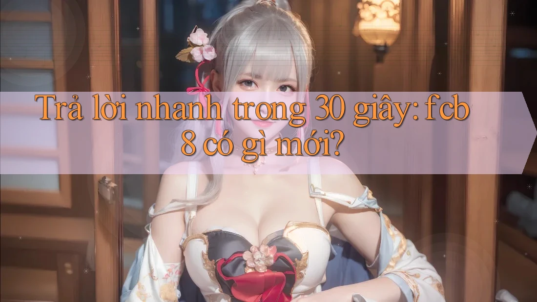 Trả lời nhanh trong 30 giây: fcb8 có gì mới? Trả lời nhanh trong 30 giây: fcb8 có gì mới?