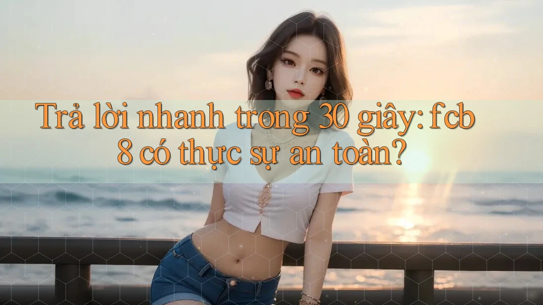 Trả lời nhanh trong 30 giây: fcb8 có thực sự an toàn?