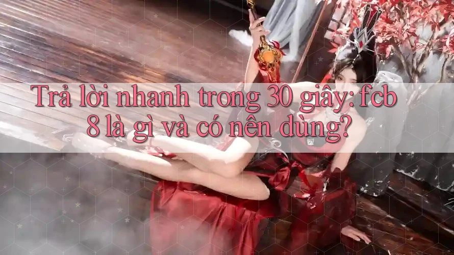 Trả lời nhanh trong 30 giây: fcb8 là gì và có nên dùng? Trả lời nhanh trong 30 giây: fcb8 là gì và có nên dùng?