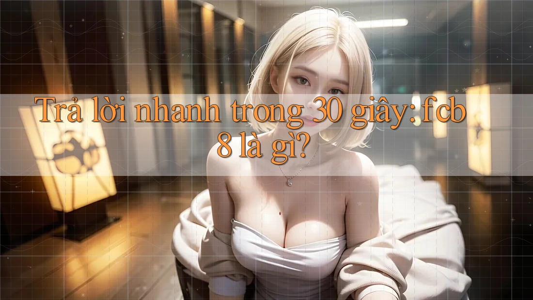 Trả lời nhanh trong 30 giây: fcb8 là gì?