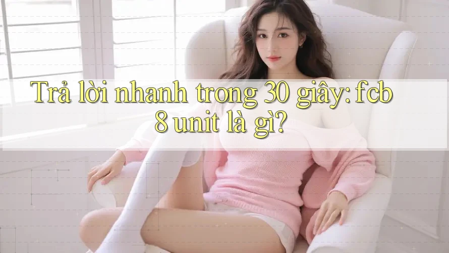 Trả lời nhanh trong 30 giây: fcb8 unit là gì? Trả lời nhanh trong 30 giây: fcb8 unit là gì?
