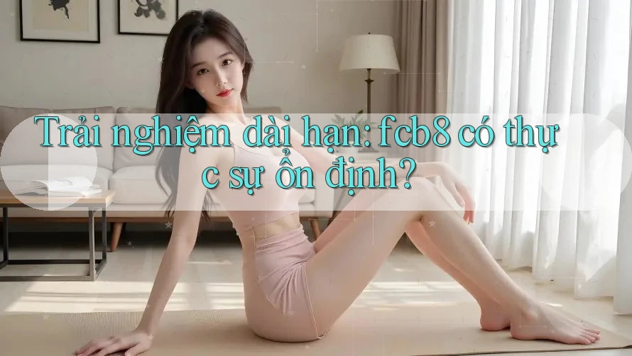 Trải nghiệm dài hạn: fcb8 có thực sự ổn định?