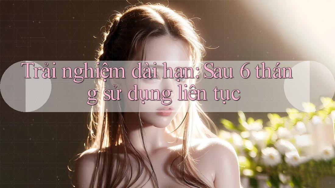 Trải nghiệm dài hạn – sau 6 tháng sử dụng liên tục