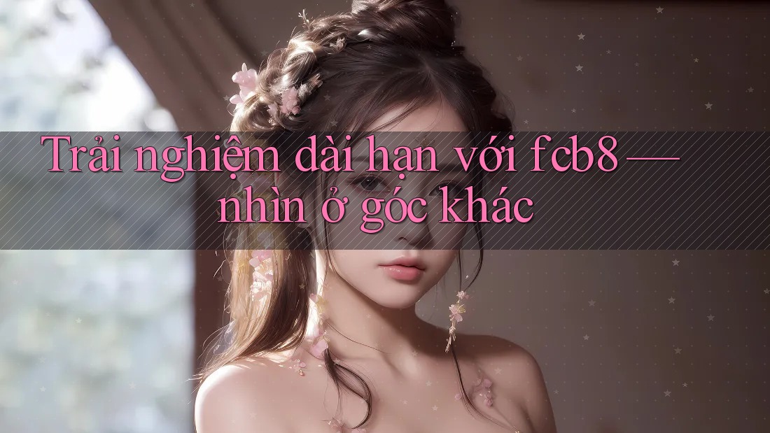 Trải nghiệm dài hạn với fcb8 — nhìn ở góc khác Trải nghiệm dài hạn với fcb8 — nhìn ở góc khác