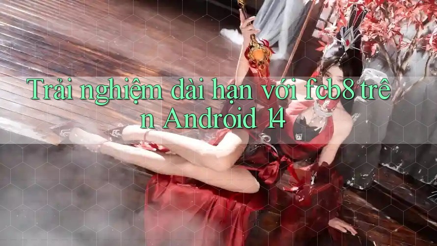 Trải nghiệm dài hạn với fcb8 trên Android 14