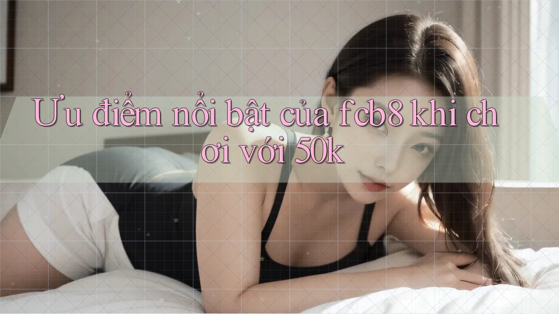 Ưu điểm nổi bật của fcb8 khi chơi với 50k Ưu điểm nổi bật của fcb8 khi chơi với 50k