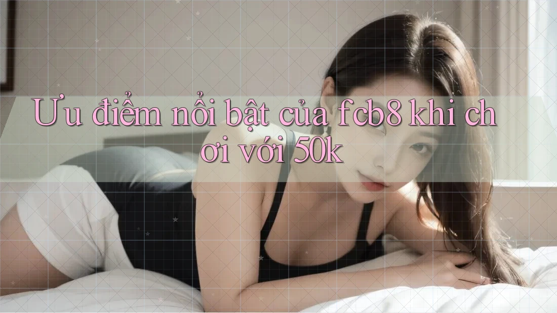 Ưu điểm nổi bật của fcb8 khi chơi với 50k Ưu điểm nổi bật của fcb8 khi chơi với 50k