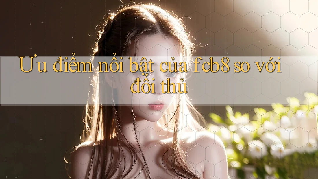 Ưu điểm nổi bật của fcb8 so với đối thủ