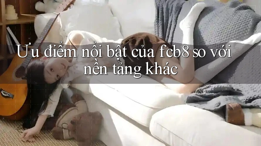 Ưu điểm nổi bật của fcb8 so với nền tảng khác