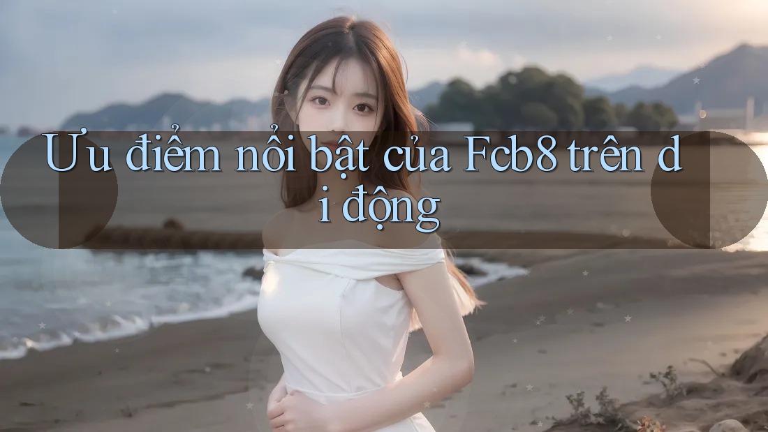 Ưu điểm nổi bật của Fcb8 trên di động Ưu điểm nổi bật của Fcb8 trên di động