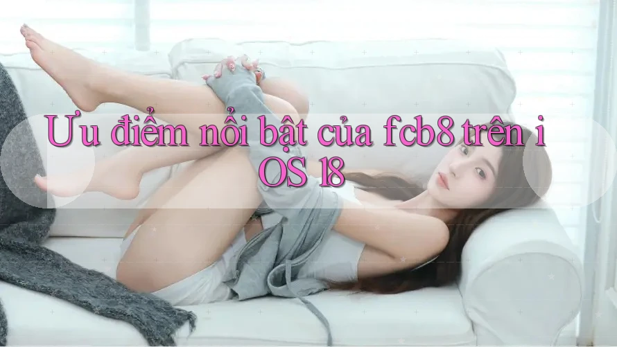 Ưu điểm nổi bật của fcb8 trên iOS 18 Ưu điểm nổi bật của fcb8 trên iOS 18