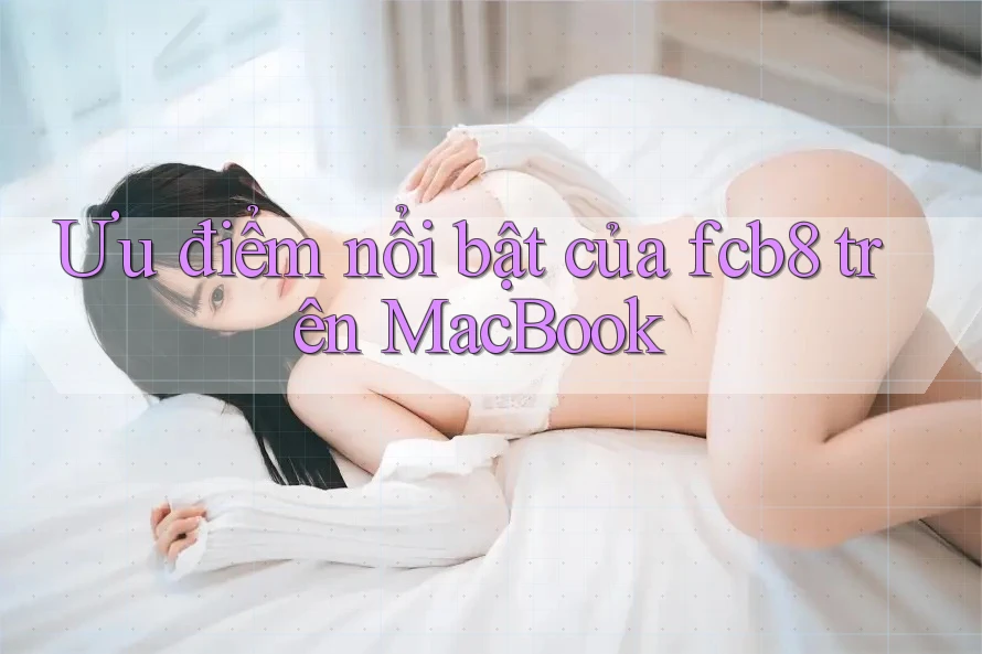Ưu điểm nổi bật của fcb8 trên MacBook