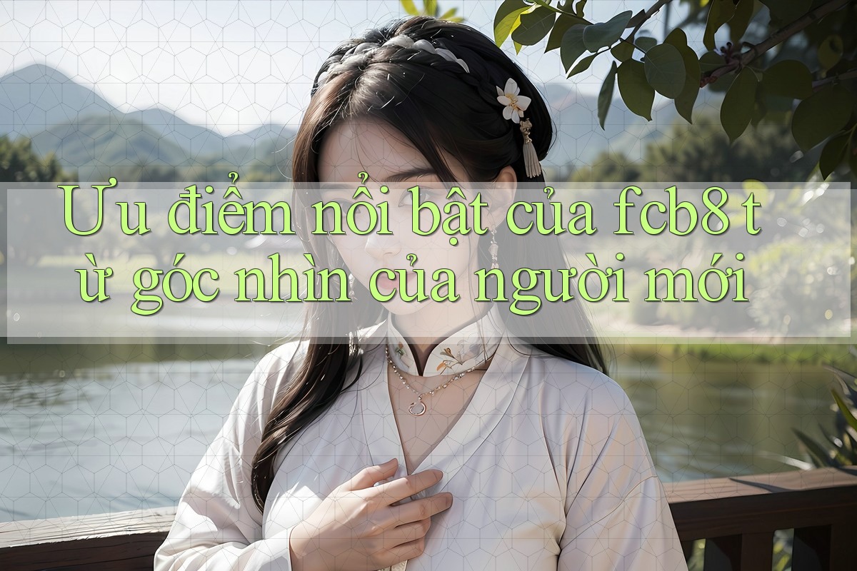 Ưu điểm nổi bật của fcb8 từ góc nhìn của người mới Ưu điểm nổi bật của fcb8 từ góc nhìn của người mới