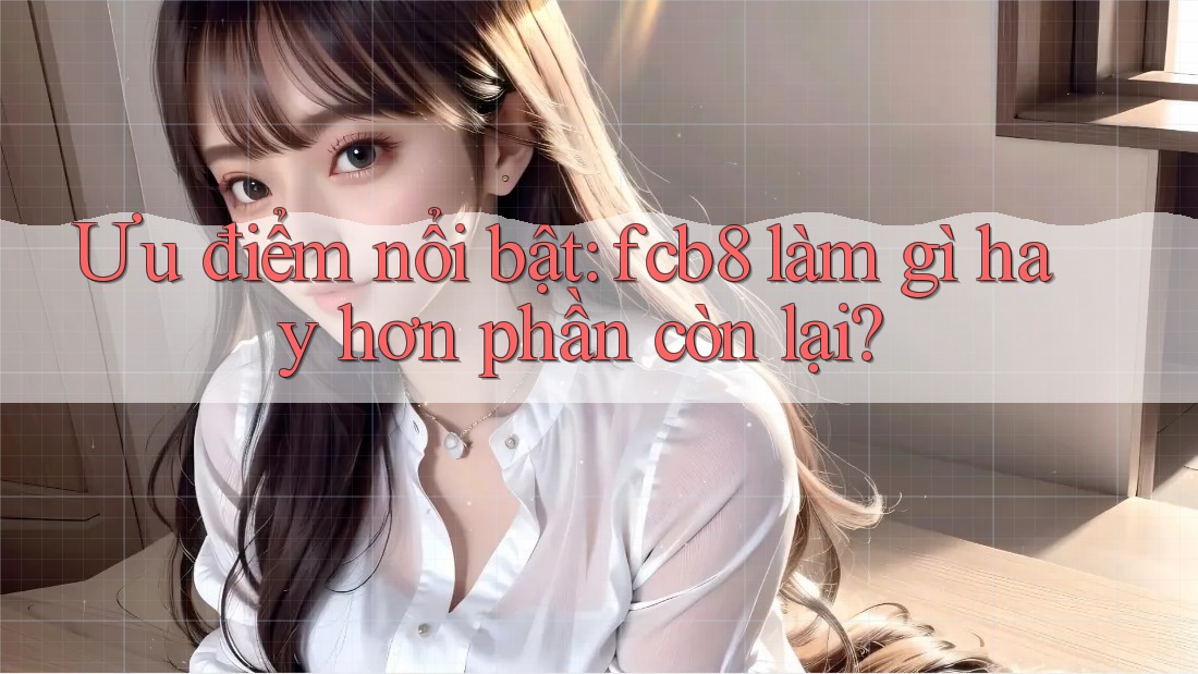 Ưu điểm nổi bật: fcb8 làm gì hay hơn phần còn lại?