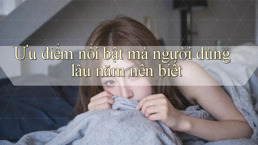 Ưu điểm nổi bật mà người dùng lâu năm nên biết Ưu điểm nổi bật mà người dùng lâu năm nên biết