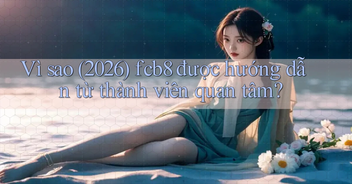 Vì sao (2026) fcb8 được hướng dẫn từ thành viên quan tâm