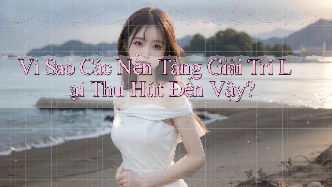 Vì Sao Các Nền Tảng Giải Trí Lại Thu Hút Đến Vậy? Vì Sao Các Nền Tảng Giải Trí Lại Thu Hút Đến Vậy?