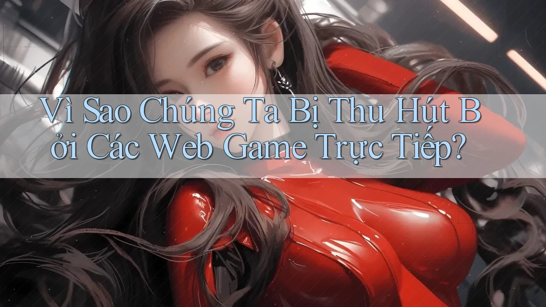Vì Sao Chúng Ta Bị Thu Hút Bởi Các Web Game Trực Tiếp? Vì Sao Chúng Ta Bị Thu Hút Bởi Các Web Game Trực Tiếp?