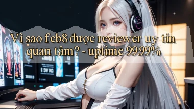 Vì sao fcb8 được reviewer uy tín quan tâm   uptime 99.99%
