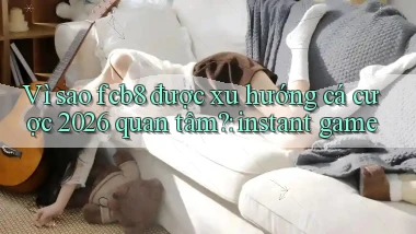 Vì sao fcb8 được xu hướng cá cược 2026 quan tâm instant game