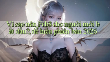 Vì sao nên Fcb8 cho người mới bắt đầu, dễ hiểu phiên bản 2026