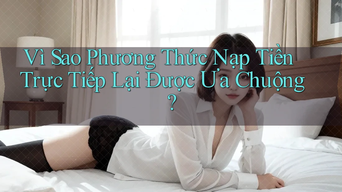 Vì Sao Phương Thức Nạp Tiền Trực Tiếp Lại Được Ưa Chuộng? Vì Sao Phương Thức Nạp Tiền Trực Tiếp Lại Được Ưa Chuộng?
