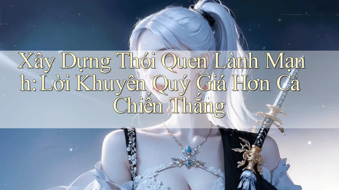 Xây Dựng Thói Quen Lành Mạnh: Lời Khuyên Quý Giá Hơn Cả Chiến Thắng Xây Dựng Thói Quen Lành Mạnh: Lời Khuyên Quý Giá Hơn Cả Chiến Thắng